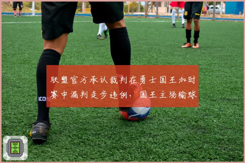 联盟官方承认裁判在勇士国王加时赛中漏判走步违例，国王主场输球