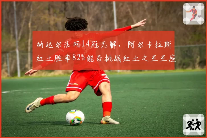 纳达尔法网14冠无解，阿尔卡拉斯红土胜率82%能否挑战红土之王王座？