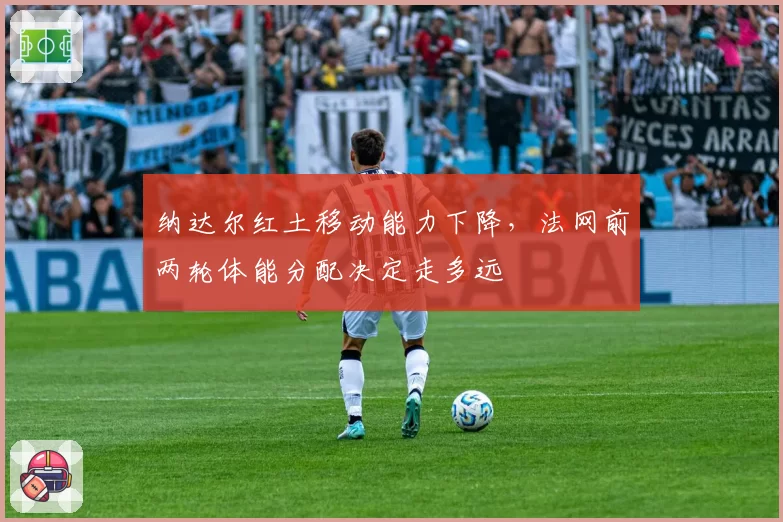 纳达尔红土移动能力下降，法网前两轮体能分配决定走多远