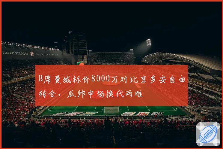 B席曼城标价8000万对比京多安自由转会,瓜帅中场换代两难