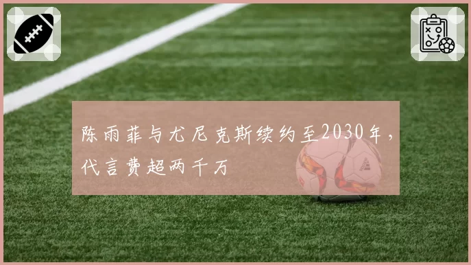 陈雨菲与尤尼克斯续约至2030年，代言费超两千万