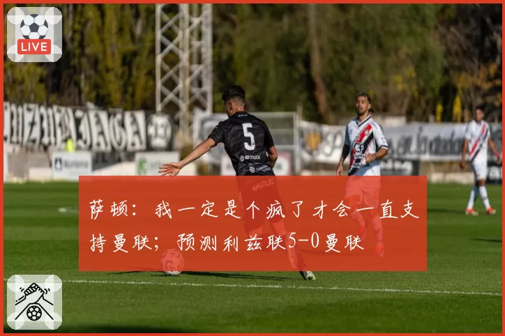 萨顿:我一定是个疯了才会一直支持曼联;预测利兹联5-0曼联