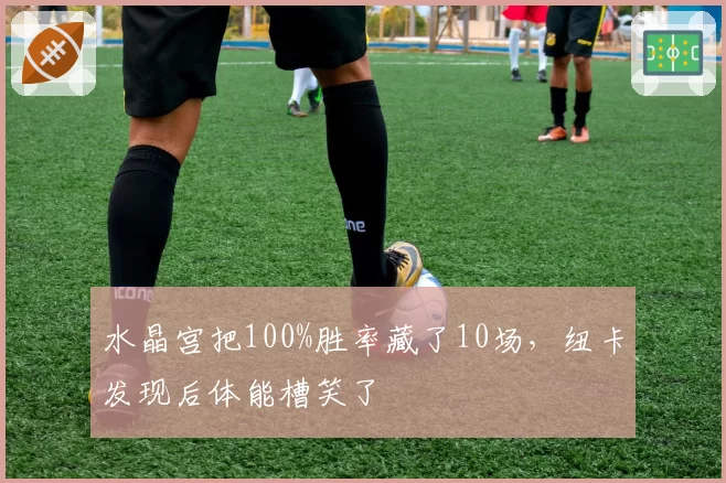 水晶宫把100%胜率藏了10场，纽卡发现后体能槽笑了