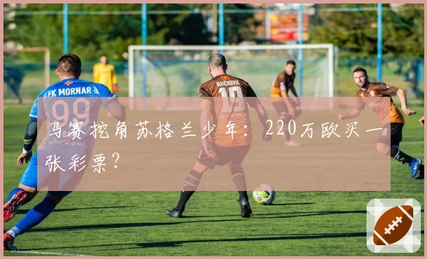 马赛挖角苏格兰少年：220万欧买一张彩票？