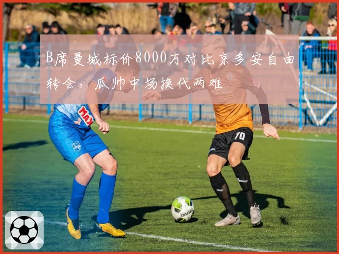 B席曼城标价8000万对比京多安自由转会,瓜帅中场换代两难