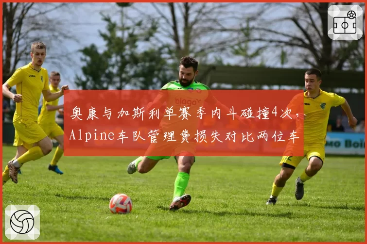奥康与加斯利单赛季内斗碰撞4次，Alpine车队管理费损失对比两位车手贡献值