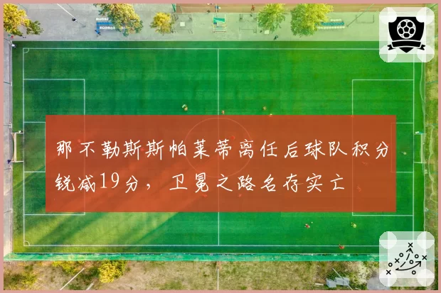 那不勒斯斯帕莱蒂离任后球队积分锐减19分,卫冕之路名存实亡