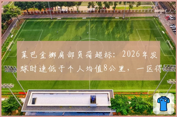 莱巴金娜肩部负荷超标:2026年发球时速低于个人均值8公里,一区得分率仅62%