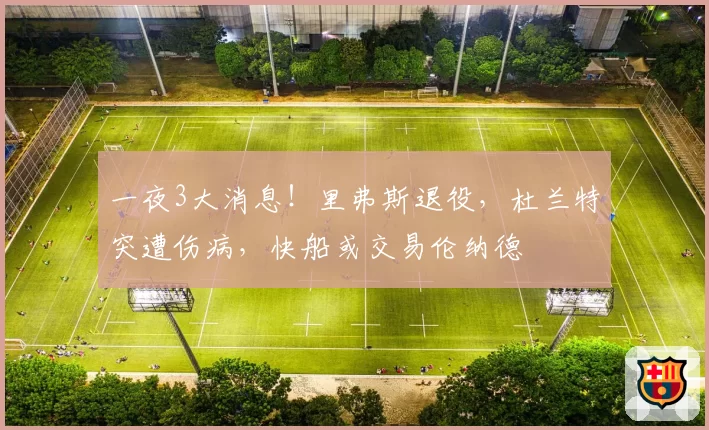 一夜3大消息！里弗斯退役，杜兰特突遭伤病，快船或交易伦纳德