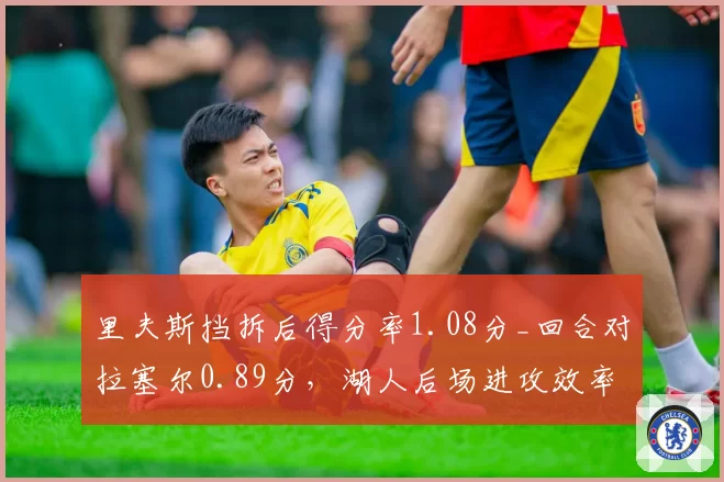 里夫斯挡拆后得分率1.08分_回合对拉塞尔0.89分，湖人后场进攻效率分化严重
