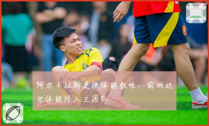 阿尔卡拉斯更换体能教练，前纳达尔体能师入主团队