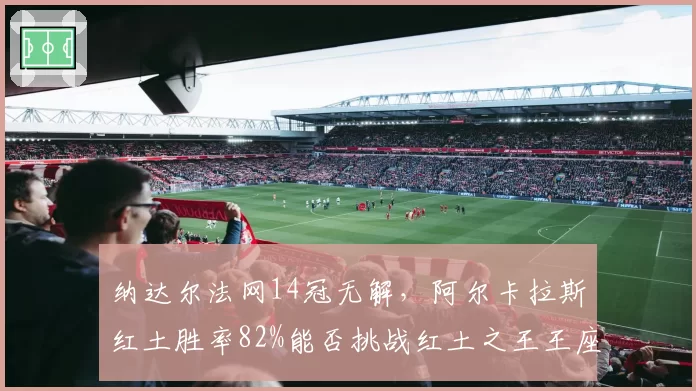 纳达尔法网14冠无解，阿尔卡拉斯红土胜率82%能否挑战红土之王王座？