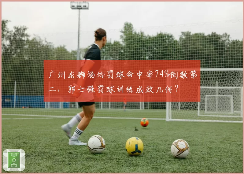 广州龙狮场均罚球命中率74%倒数第二,郭士强罚球训练成效几何?