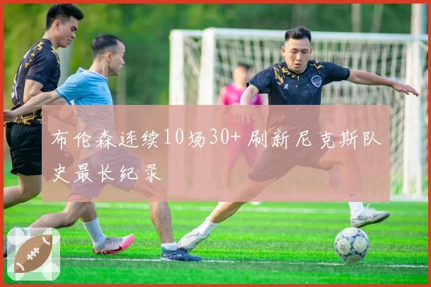 布伦森连续10场30+ 刷新尼克斯队史最长纪录