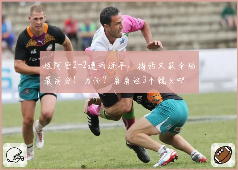 迈阿密2-2遭两连平，梅西又获全场最高分！为何？看看这3个镜头吧