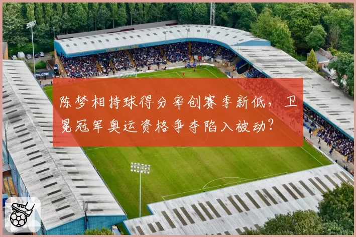 陈梦相持球得分率创赛季新低，卫冕冠军奥运资格争夺陷入被动？