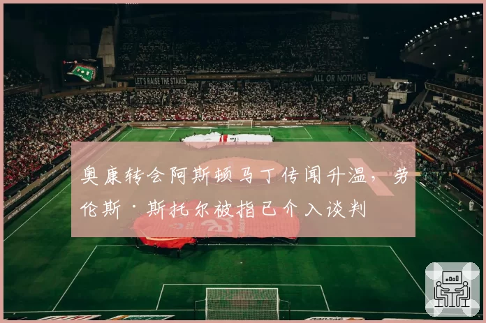 奥康转会阿斯顿马丁传闻升温，劳伦斯·斯托尔被指已介入谈判