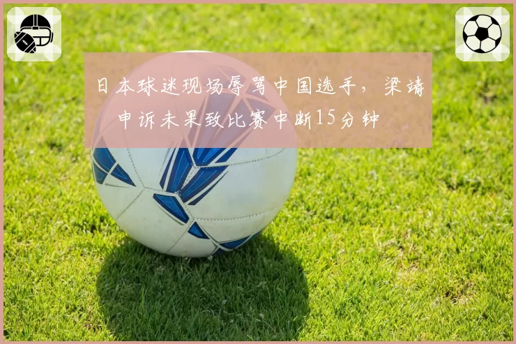 日本球迷现场辱骂中国选手，梁靖崑申诉未果致比赛中断15分钟
