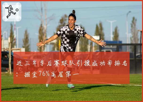近三年季后赛球队引援成功率排名：掘金76%高居第一