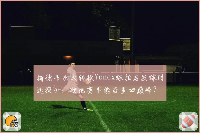 梅德韦杰夫转投Yonex球拍后发球时速提升，硬地赛季能否重回巅峰？
