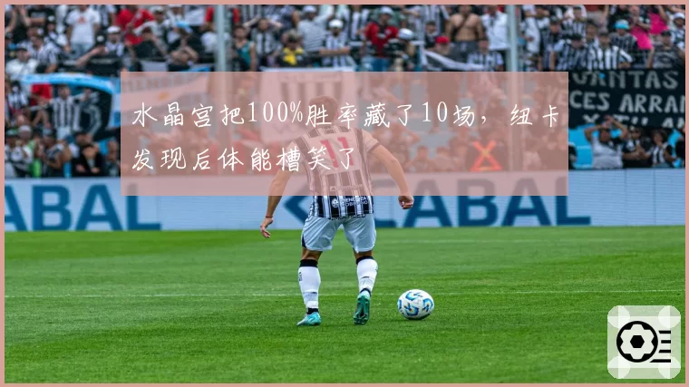 水晶宫把100%胜率藏了10场，纽卡发现后体能槽笑了