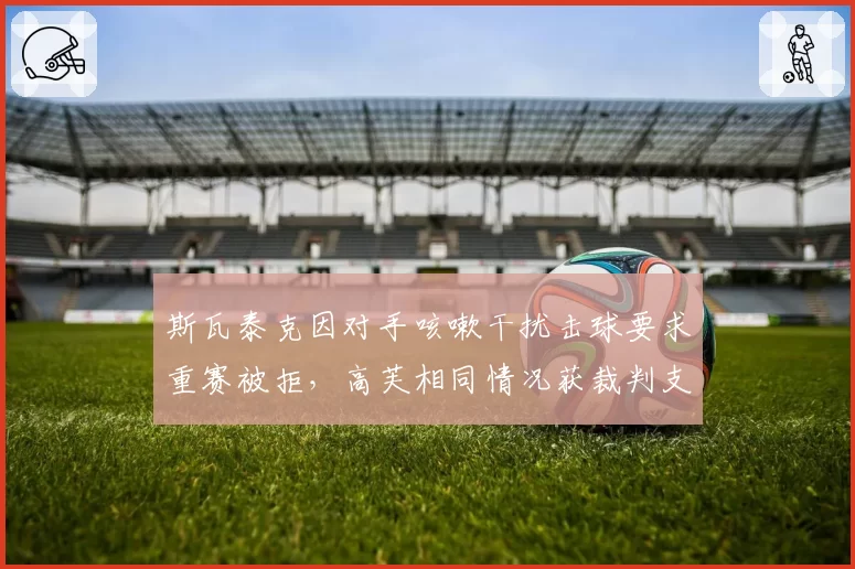 斯瓦泰克因对手咳嗽干扰击球要求重赛被拒，高芙相同情况获裁判支持重打