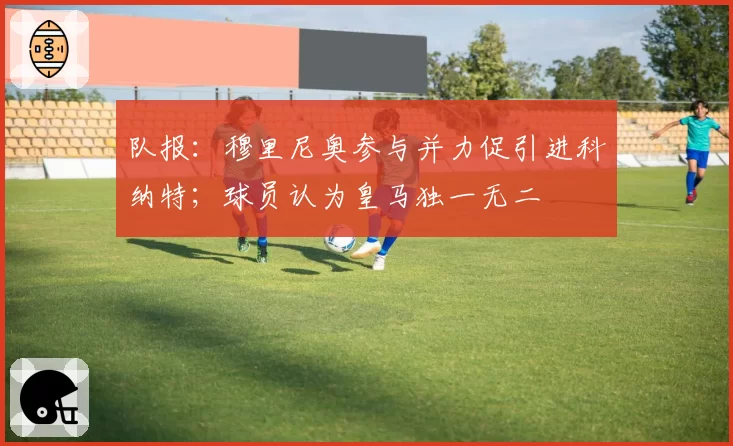 队报：穆里尼奥参与并力促引进科纳特；球员认为皇马独一无二