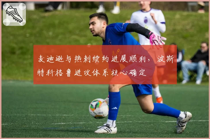 麦迪逊与热刺续约进展顺利,波斯特科格鲁进攻体系核心确定
