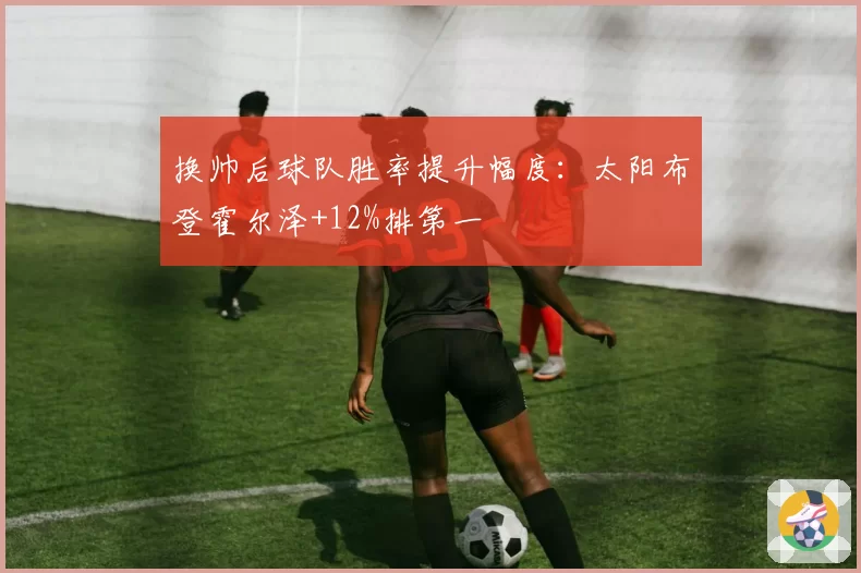 换帅后球队胜率提升幅度：太阳布登霍尔泽+12%排第一