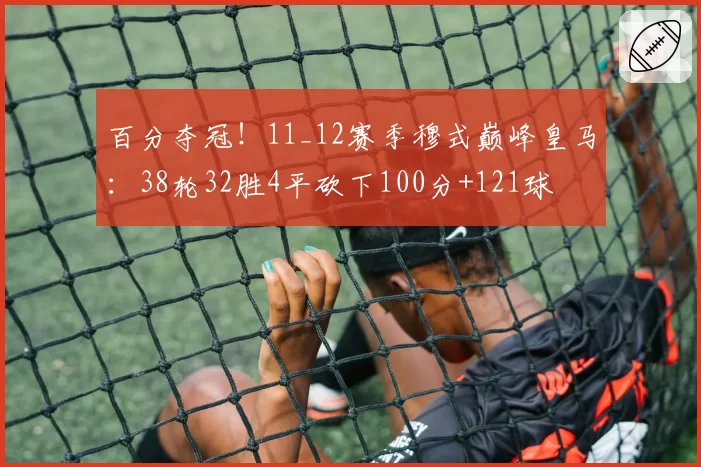 百分夺冠!11_12赛季穆式巅峰皇马:38轮32胜4平砍下100分+121球