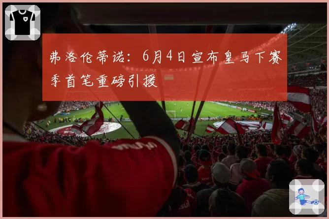 弗洛伦蒂诺：6月4日宣布皇马下赛季首笔重磅引援