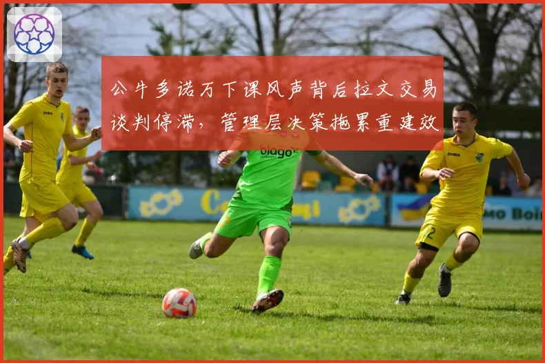 公牛多诺万下课风声背后拉文交易谈判停滞,管理层决策拖累重建效率