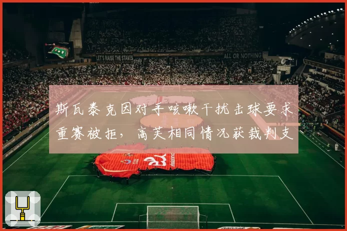 斯瓦泰克因对手咳嗽干扰击球要求重赛被拒，高芙相同情况获裁判支持重打