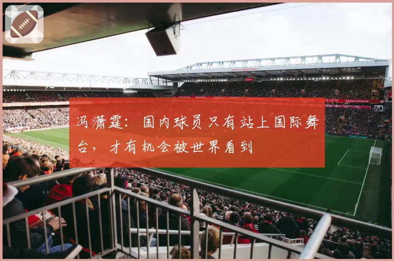 冯潇霆:国内球员只有站上国际舞台,才有机会被世界看到