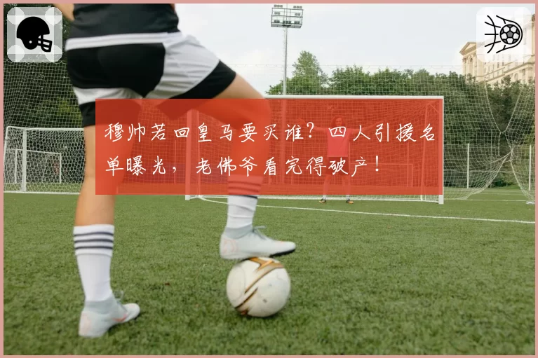 穆帅若回皇马要买谁?四人引援名单曝光,老佛爷看完得破产!