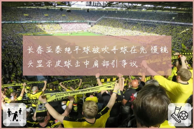 长春亚泰绝平球被吹手球在先 慢镜头显示皮球击中肩部引争议