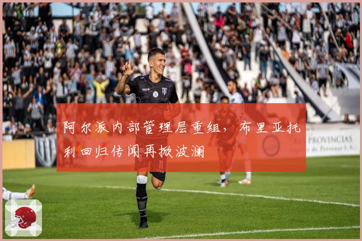 阿尔派内部管理层重组，布里亚托利回归传闻再掀波澜