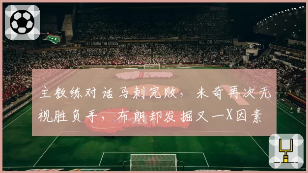 主教练对话马刺完败,米奇再次无视胜负手,布朗却发掘又一X因素