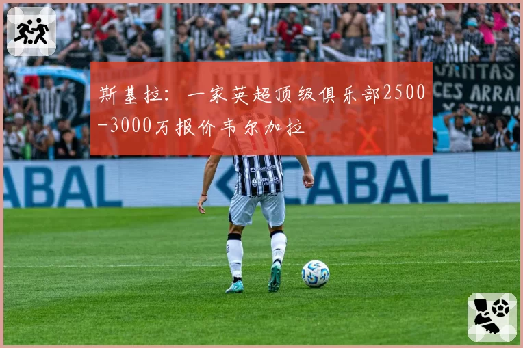 斯基拉：一家英超顶级俱乐部2500-3000万报价韦尔加拉