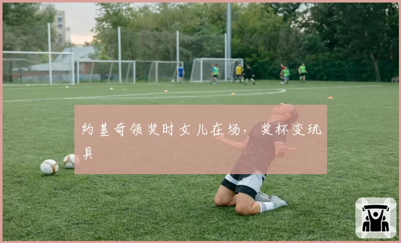 约基奇领奖时女儿在场,奖杯变玩具