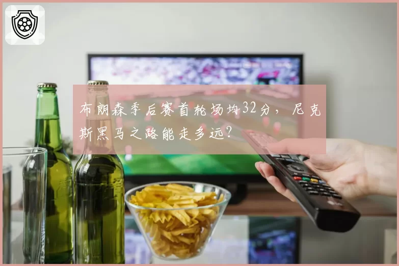 布朗森季后赛首轮场均32分,尼克斯黑马之路能走多远?