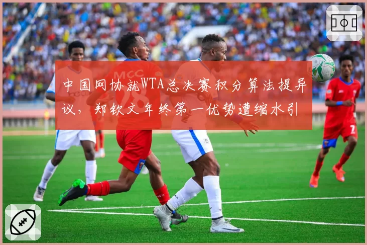 中国网协就WTA总决赛积分算法提异议，郑钦文年终第一优势遭缩水引热议_br_