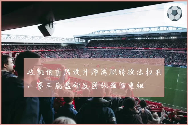 迈凯伦首席设计师离职转投法拉利,赛车底盘研发团队面临重组
