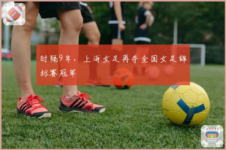 时隔9年,上海女足再夺全国女足锦标赛冠军
