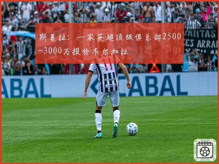 斯基拉：一家英超顶级俱乐部2500-3000万报价韦尔加拉