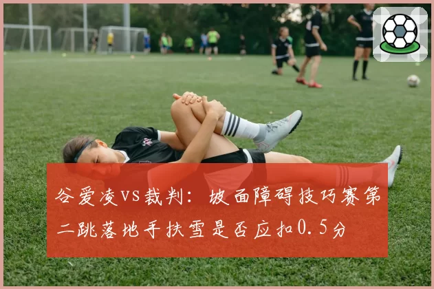 谷爱凌vs裁判:坡面障碍技巧赛第二跳落地手扶雪是否应扣0.5分