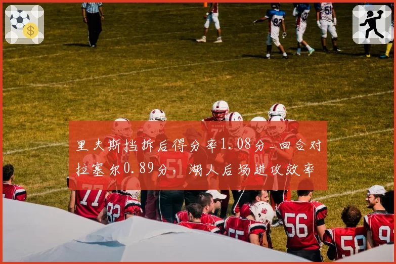 里夫斯挡拆后得分率1.08分_回合对拉塞尔0.89分，湖人后场进攻效率分化严重
