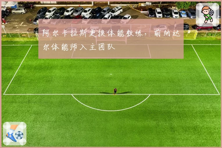 阿尔卡拉斯更换体能教练，前纳达尔体能师入主团队