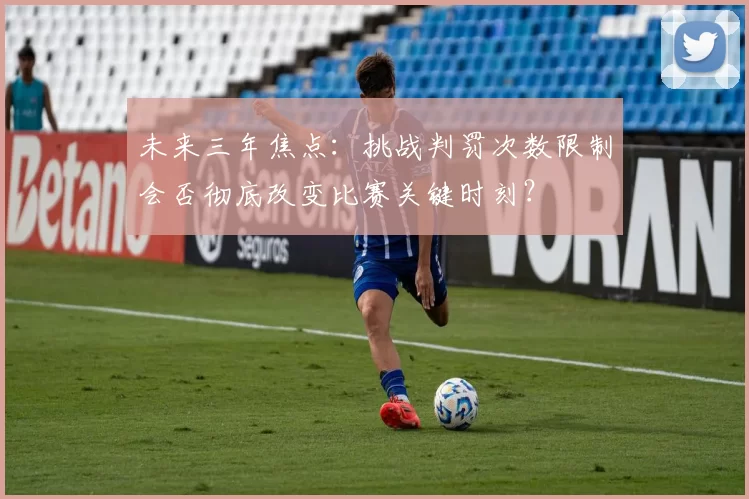 未来三年焦点：挑战判罚次数限制会否彻底改变比赛关键时刻？