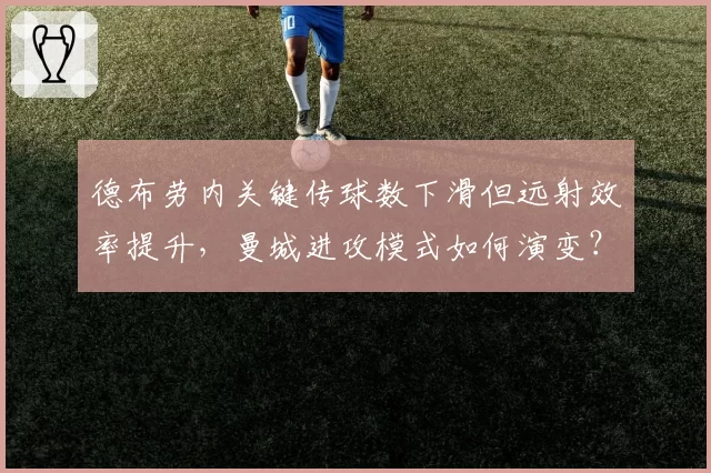 德布劳内关键传球数下滑但远射效率提升，曼城进攻模式如何演变？